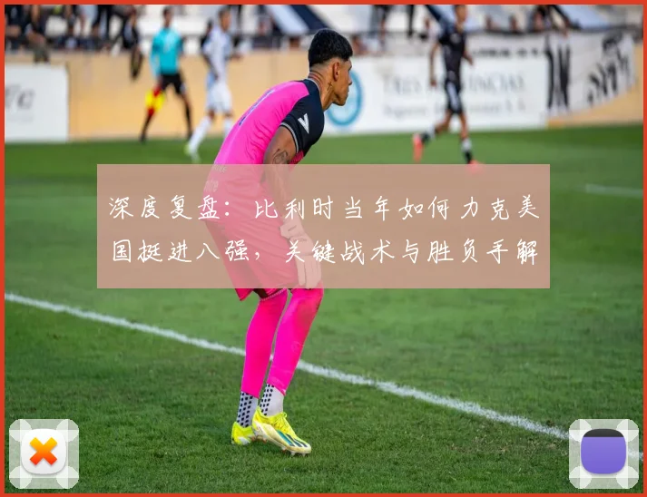 深度复盘：比利时当年如何力克美国挺进八强，关键战术与胜负手解析